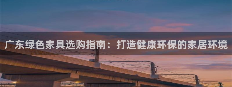 杏耀官网注册：广东绿色家具选购指南：打造健康环保的家居环境