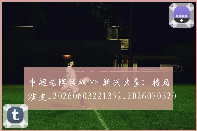 中超老牌劲旅 vs 新兴力量：格局演变_20260603221352_20260703205101