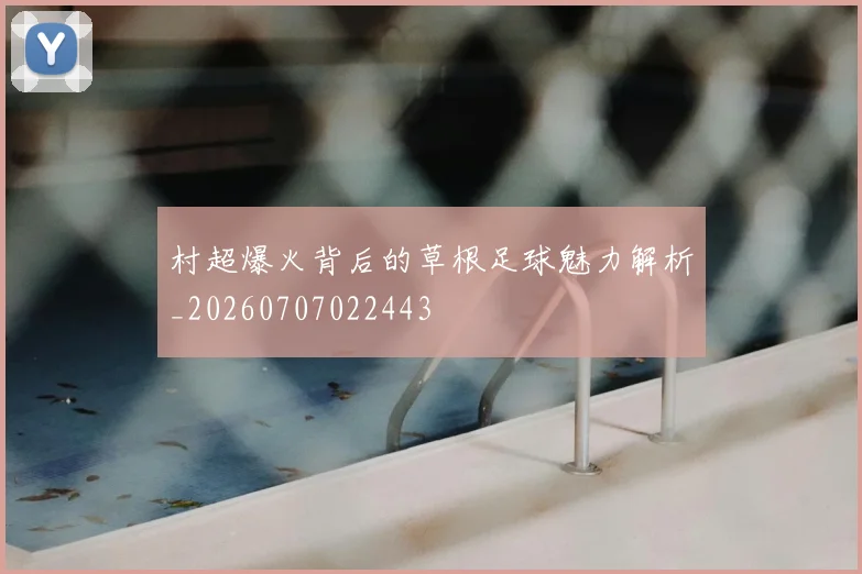 村超爆火背后的草根足球魅力解析_20260707022443