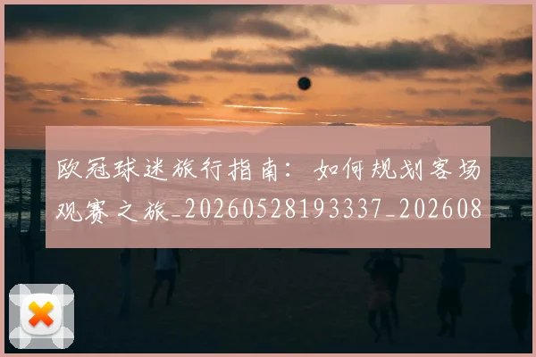 欧冠球迷旅行指南：如何规划客场观赛之旅_20260528193337_20260801164452
