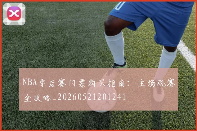 NBA季后赛门票购买指南：主场观赛全攻略_20260521201241