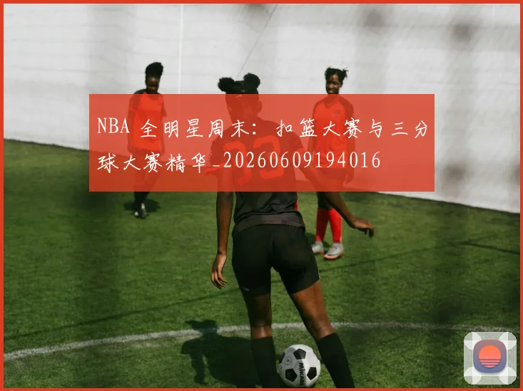 NBA 全明星周末：扣篮大赛与三分球大赛精华_20260609194016