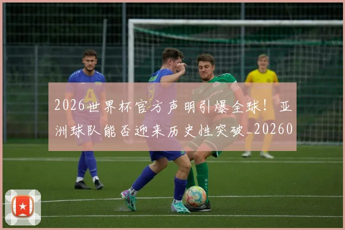 2026世界杯官方声明引爆全球!亚洲球队能否迎来历史性突破_20260701204748_20260712040634