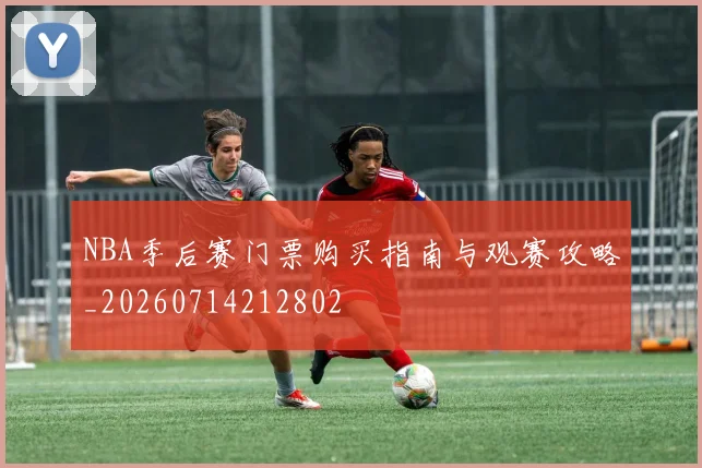 NBA季后赛门票购买指南与观赛攻略_20260714212802
