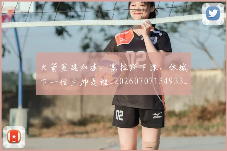 火箭重建加速，塞拉斯下课，休城下一位主帅是谁_20260707154933_20260802153450