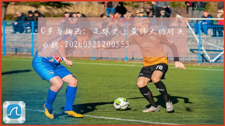 C罗与梅西：足球史上最伟大的对决分析_20260521200553