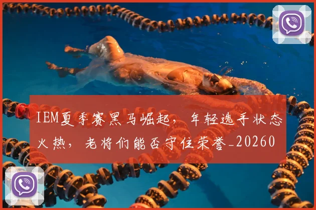 IEM夏季赛黑马崛起，年轻选手状态火热，老将们能否守住荣誉_20260714202825
