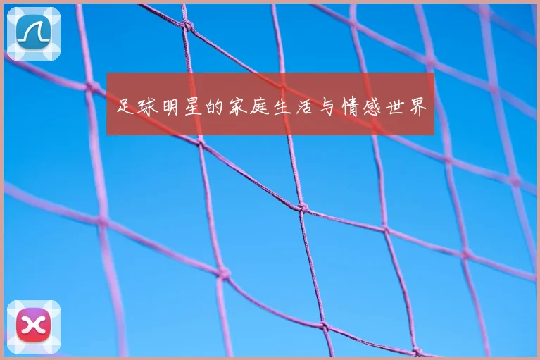 足球明星的家庭生活与情感世界