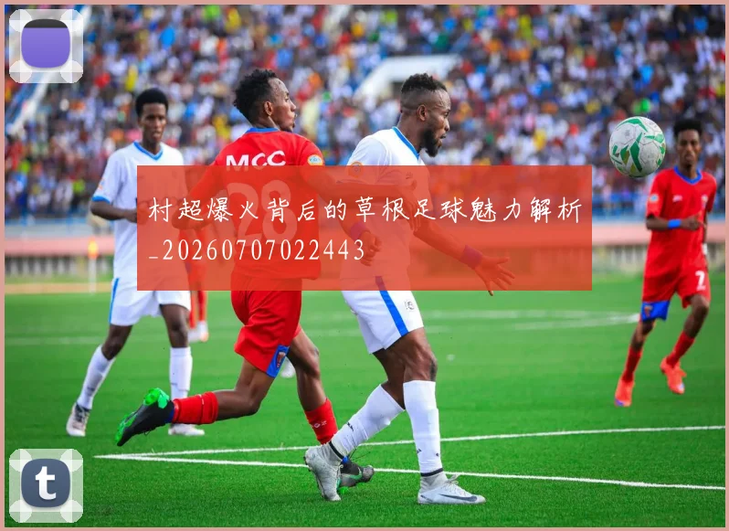 村超爆火背后的草根足球魅力解析_20260707022443