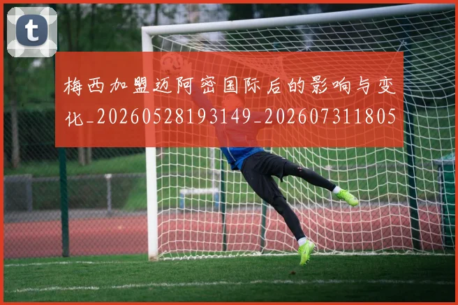 梅西加盟迈阿密国际后的影响与变化_20260528193149_20260731180540
