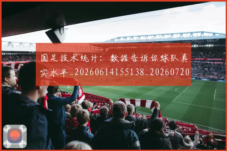国足技术统计：数据告诉你球队真实水平_20260614155138_20260720181009
