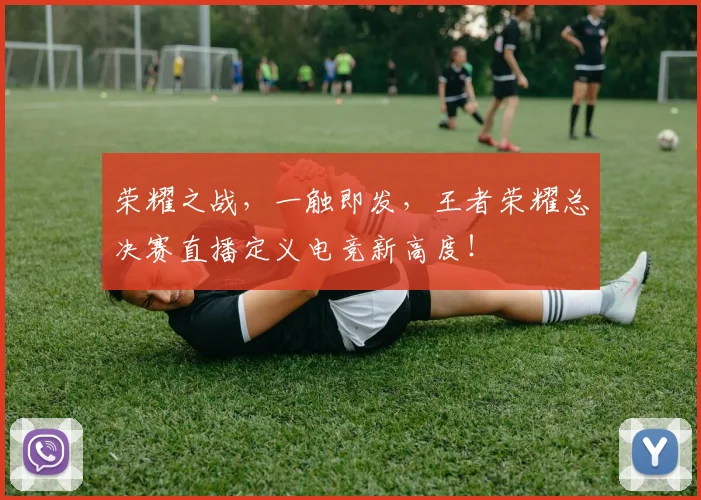 荣耀之战，一触即发，王者荣耀总决赛直播定义电竞新高度！