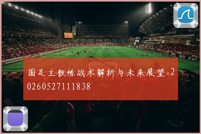 国足主教练战术解析与未来展望_20260527111838