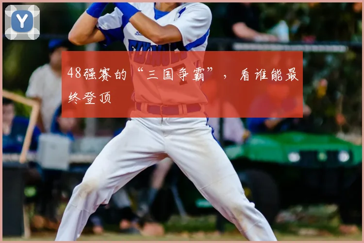 48强赛的“三国争霸”，看谁能最终登顶