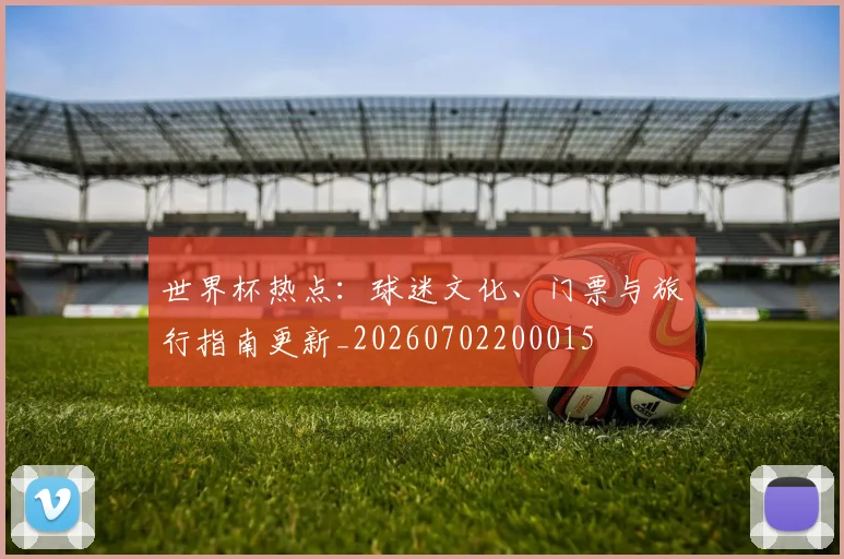 世界杯热点:球迷文化、门票与旅行指南更新_20260702200015
