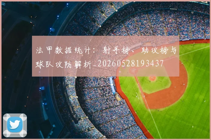 法甲数据统计：射手榜、助攻榜与球队攻防解析_20260528193437
