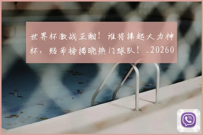 世界杯激战正酣！谁将捧起大力神杯，赔率榜揭晓热门球队！_20260715192640