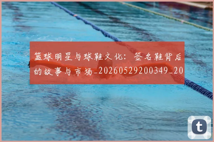 篮球明星与球鞋文化：签名鞋背后的故事与市场_20260529200349_20260805165630