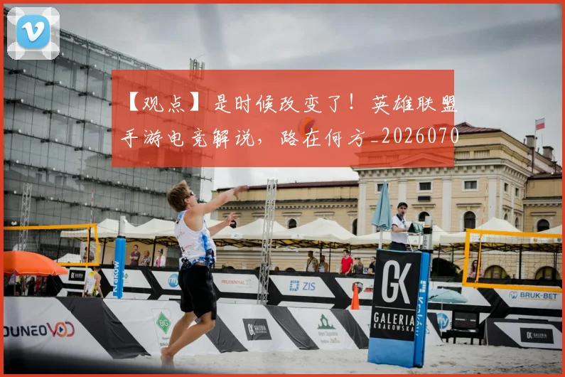 【观点】是时候改变了!英雄联盟手游电竞解说,路在何方_20260702172916_20260716181121