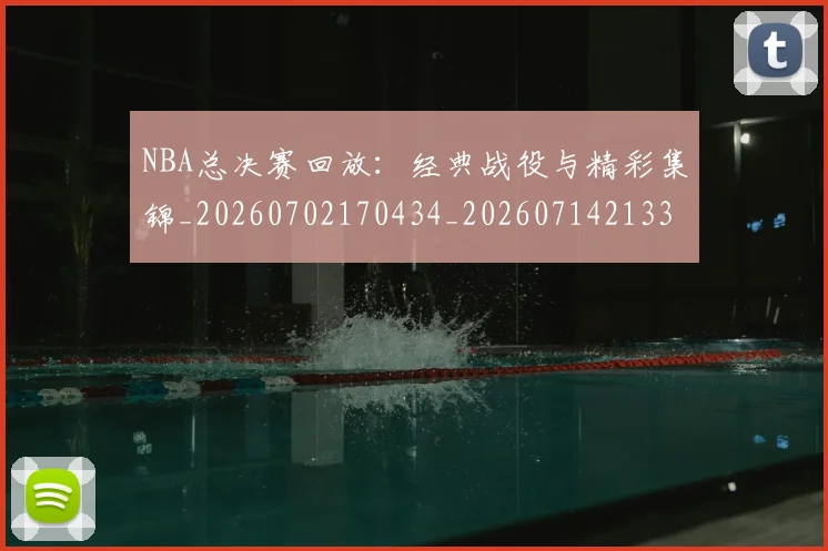 NBA总决赛回放:经典战役与精彩集锦_20260702170434_20260714213303