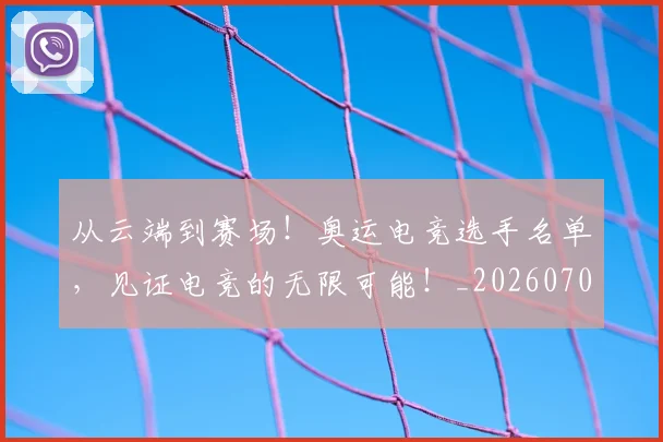 从云端到赛场！奥运电竞选手名单，见证电竞的无限可能！_20260708185655_20260718201913