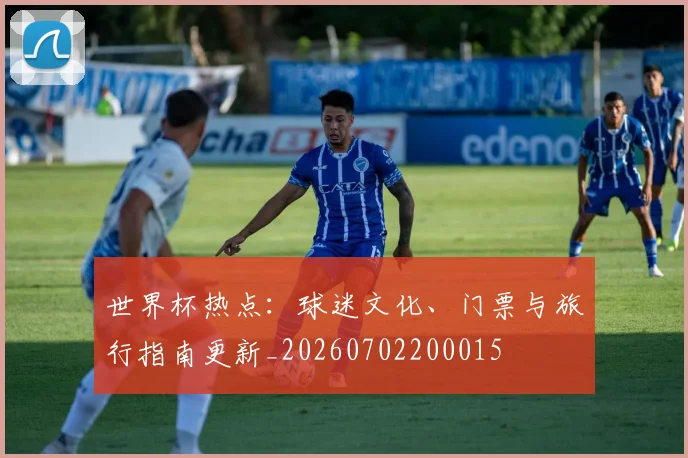 世界杯热点：球迷文化、门票与旅行指南更新_20260702200015