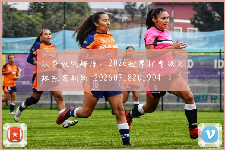 从争议到辉煌，2026世界杯晋级之路充满荆棘_20260718201904