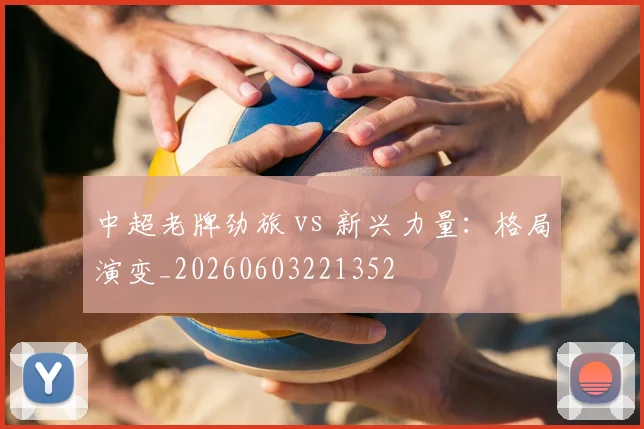 中超老牌劲旅 vs 新兴力量：格局演变_20260603221352