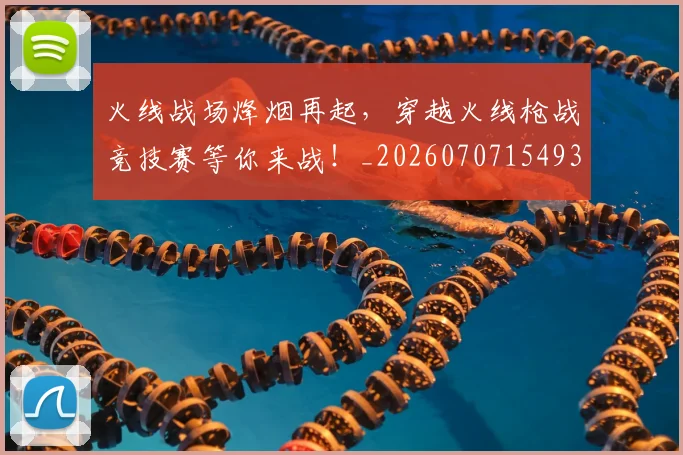 火线战场烽烟再起，穿越火线枪战竞技赛等你来战！_20260707154934_20260802153451