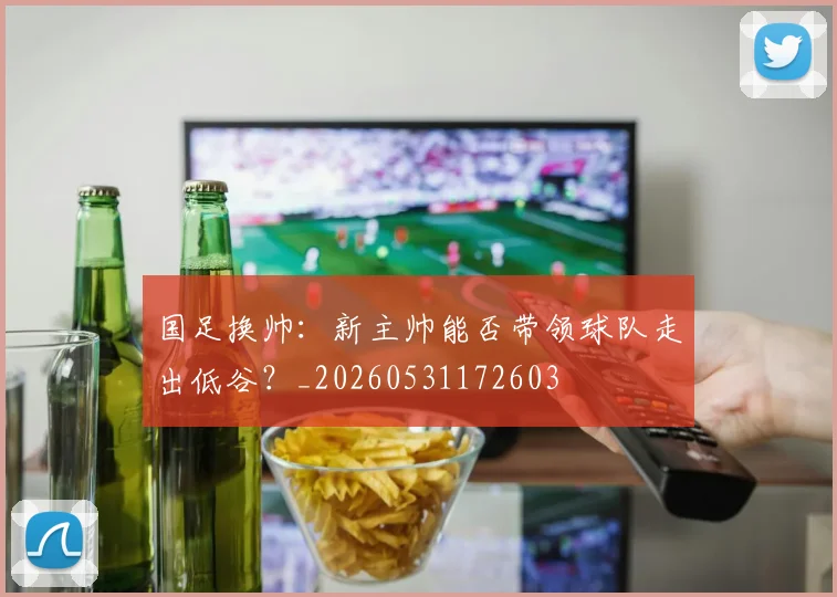 国足换帅:新主帅能否带领球队走出低谷?_20260531172603
