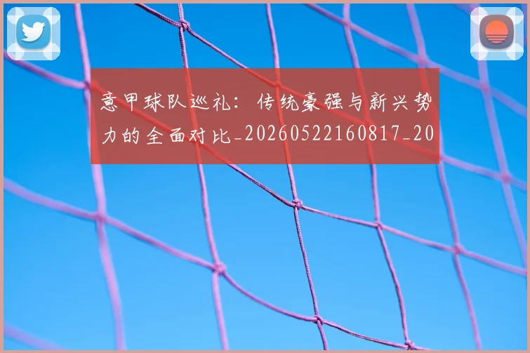 意甲球队巡礼:传统豪强与新兴势力的全面对比_20260522160817_20260723180156