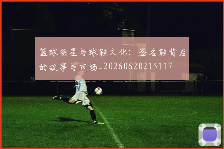 篮球明星与球鞋文化：签名鞋背后的故事与市场_20260620215117