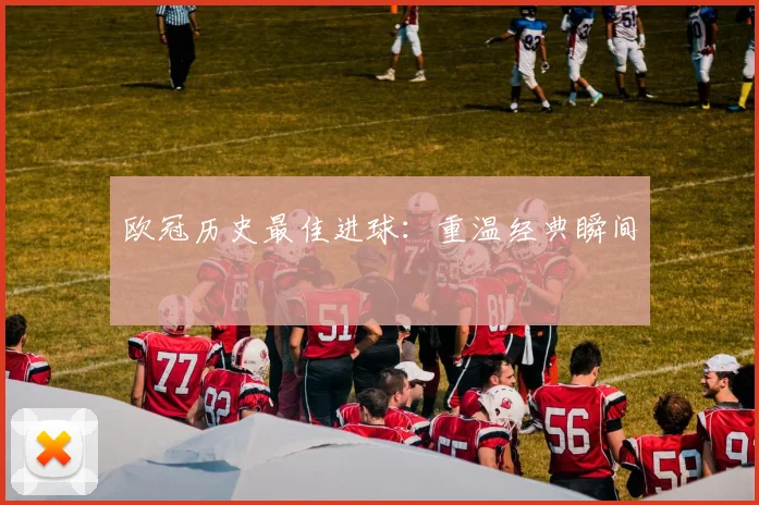 欧冠历史最佳进球:重温经典瞬间