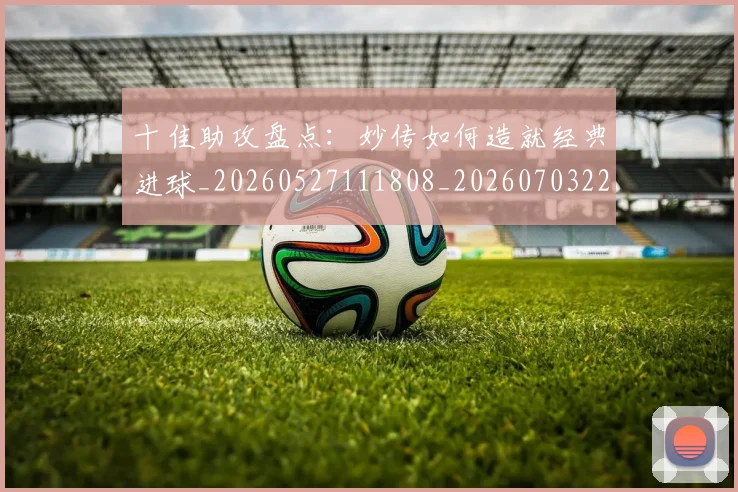 十佳助攻盘点：妙传如何造就经典进球_20260527111808_20260703220726