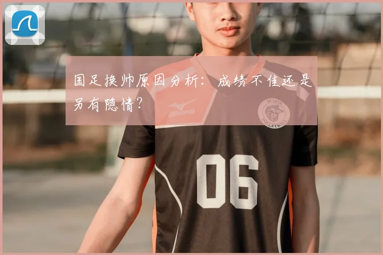 国足换帅原因分析：成绩不佳还是另有隐情？