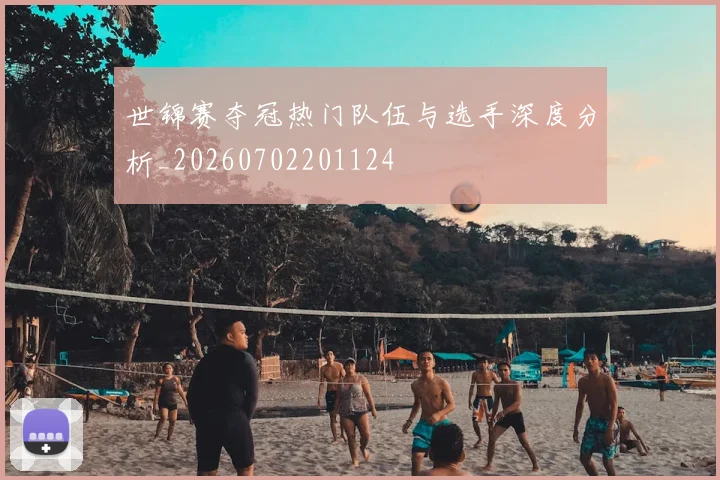 世锦赛夺冠热门队伍与选手深度分析_20260702201124