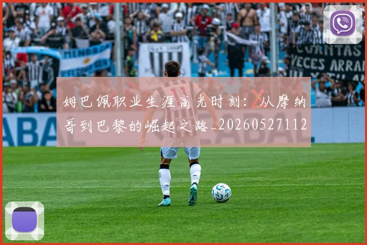 姆巴佩职业生涯高光时刻：从摩纳哥到巴黎的崛起之路_20260527112209_20260703232113