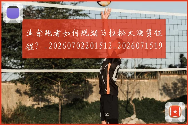 业余跑者如何规划马拉松大满贯征程？_20260702201512_20260715193509