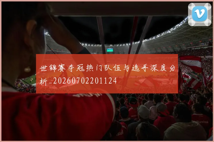 世锦赛夺冠热门队伍与选手深度分析_20260702201124