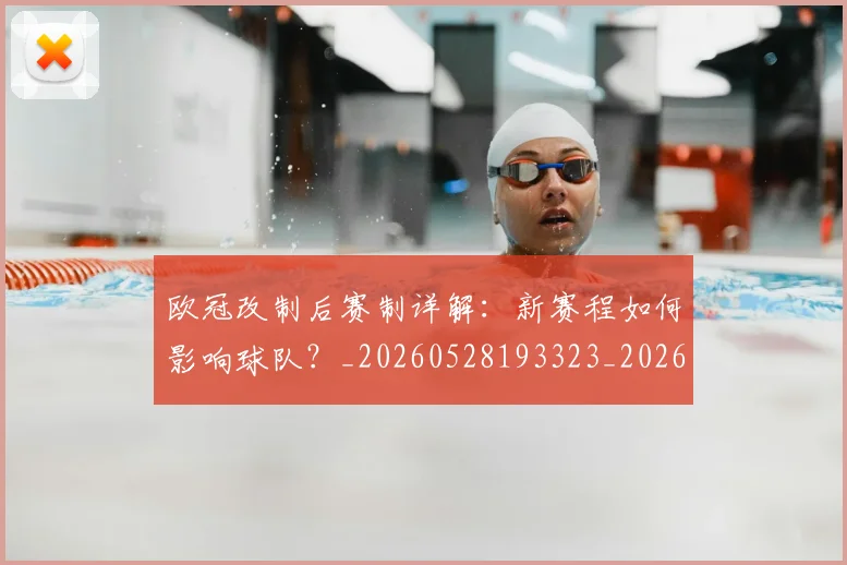 欧冠改制后赛制详解：新赛程如何影响球队？_20260528193323_20260707151118
