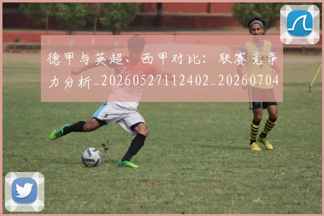 德甲与英超、西甲对比:联赛竞争力分析_20260527112402_20260704172707_20260722160616