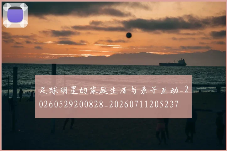 足球明星的家庭生活与亲子互动_20260529200828_20260711205237