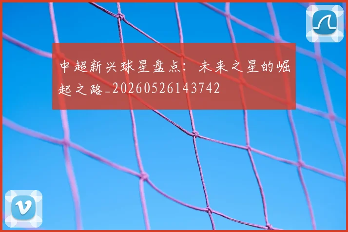 中超新兴球星盘点：未来之星的崛起之路_20260526143742
