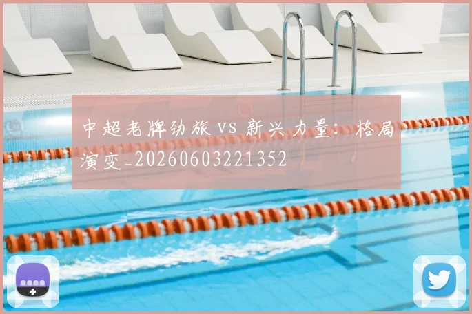 中超老牌劲旅 vs 新兴力量：格局演变_20260603221352