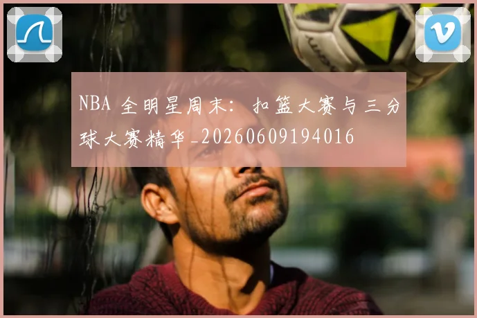 NBA 全明星周末:扣篮大赛与三分球大赛精华_20260609194016