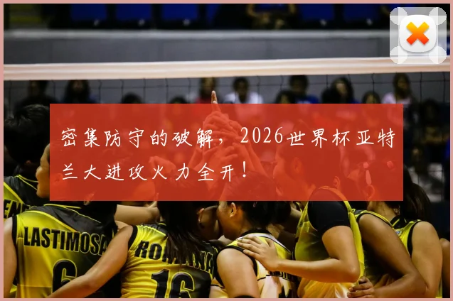密集防守的破解，2026世界杯亚特兰大进攻火力全开！