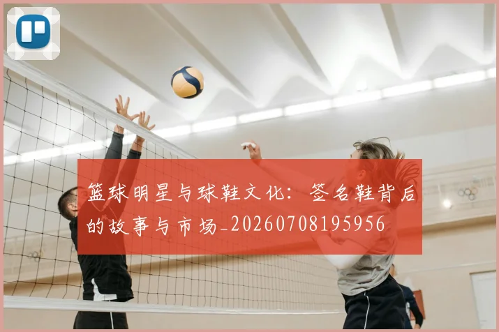 篮球明星与球鞋文化：签名鞋背后的故事与市场_20260708195956