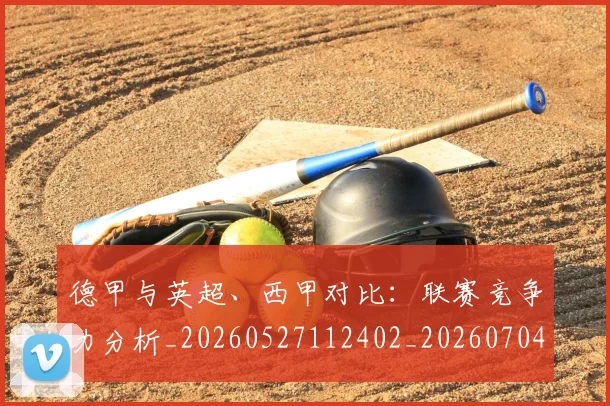 德甲与英超、西甲对比：联赛竞争力分析_20260527112402_20260704172707_20260722160616