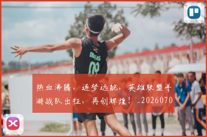 热血沸腾，逐梦远航，英雄联盟手游战队出征，再创辉煌！_20260707155059