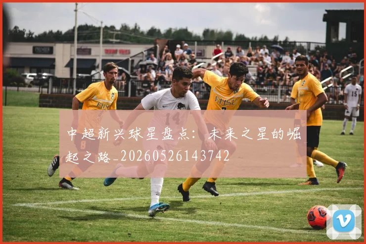 中超新兴球星盘点:未来之星的崛起之路_20260526143742